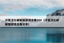 冷狐汉化破解版游戏合集000（冷狐汉化破解版游戏合集分享）