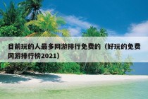 目前玩的人最多网游排行免费的（好玩的免费网游排行榜2021）