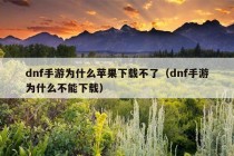 dnf手游为什么苹果下载不了（dnf手游为什么不能下载）