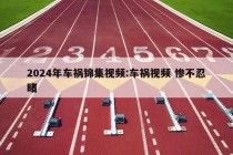 2024年车祸锦集视频:车祸视频 惨不忍睹