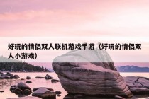 好玩的情侣双人联机游戏手游（好玩的情侣双人小游戏）