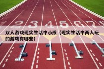 双人游戏现实生活中小孩（现实生活中两人玩的游戏有哪些）