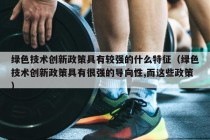 绿色技术创新政策具有较强的什么特征（绿色技术创新政策具有很强的导向性,而这些政策）