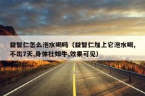 益智仁怎么泡水喝吗（益智仁加上它泡水喝,不出7天,身体壮如牛,效果可见）