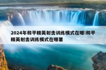 2024年和平精英射击训练模式在哪:和平精英射击训练模式在哪里