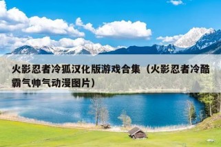 火影忍者冷狐汉化版游戏合集（火影忍者冷酷霸气帅气动漫图片）