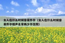 女人在什么时候容易怀孕（女人在什么时候容易怀孕相声名家杨少华住院）