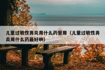 儿童过敏性鼻炎用什么药管用（儿童过敏性鼻炎用什么药最好啊）