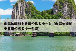 利群休闲细支香烟价格多少一包（利群休闲细支香烟价格多少一包啊）