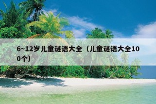 6～12岁儿童谜语大全（儿童谜语大全100个）