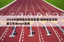 2024年摇啊摇的音乐教案:摇啊摇音乐教案三年级mp3音屏