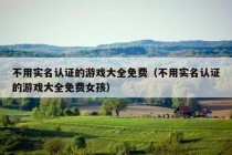 不用实名认证的游戏大全免费（不用实名认证的游戏大全免费女孩）