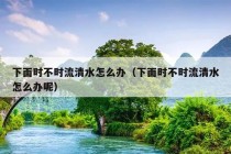 下面时不时流清水怎么办（下面时不时流清水怎么办呢）