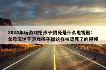 2024年玩游戏把孩子烫死是什么电视剧:父母沉迷于游戏孩子就这样被烫死了的视频