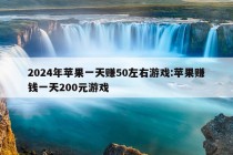 2024年苹果一天赚50左右游戏:苹果赚钱一天200元游戏