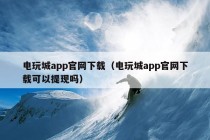 电玩城app官网下载（电玩城app官网下载可以提现吗）