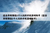 适合异地情侣2个人玩的手机游戏知乎（适合异地情侣2个人玩的手机游戏知乎）