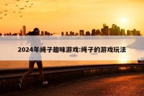 2024年绳子趣味游戏:绳子的游戏玩法