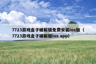 7723游戏盒子破解版免费安装ios版（7723游戏盒子破解版ios app）