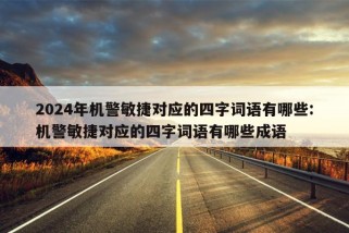 2024年机警敏捷对应的四字词语有哪些:机警敏捷对应的四字词语有哪些成语