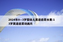 2024年0—3岁婴幼儿英语启蒙水果:13岁英语启蒙动画片