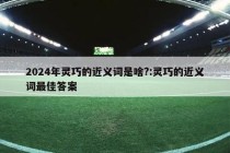 2024年灵巧的近义词是啥?:灵巧的近义词最佳答案