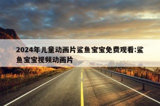 2024年儿童动画片鲨鱼宝宝免费观看:鲨鱼宝宝视频动画片