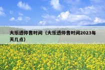 大乐透停售时间（大乐透停售时间2023每天几点）