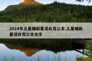 2024年儿童睡前童话白雪公主:儿童睡前童话白雪公主文字