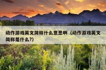 动作游戏英文简称什么意思啊（动作游戏英文简称是什么?）