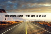 敏捷敏锐锐利灵敏（锐利 敏锐 灵敏 区别）