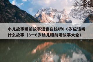 小儿故事睡前故事语音在线听0-6岁应该听什么故事（3一6岁幼儿睡前听故事大全）