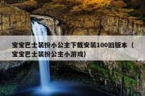 宝宝巴士装扮小公主下载安装100旧版本（宝宝巴士装扮公主小游戏）