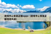 游戏中心安装正版oppo（游戏中心安装正版泡泡大战）