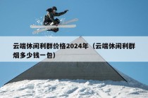 云端休闲利群价格2024年（云端休闲利群烟多少钱一包）