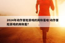 2024年动作冒险游戏的简称是啥:动作冒险游戏的简称是?