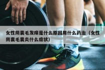 女性阴囊毛发痒是什么原因用什么药治（女性阴囊毛囊炎什么症状）