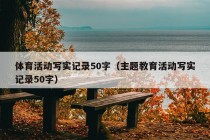 体育活动写实记录50字（主题教育活动写实记录50字）