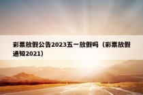 彩票放假公告2023五一放假吗（彩票放假通知2021）