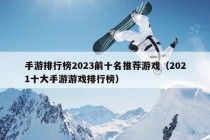 手游排行榜2023前十名推荐游戏（2021十大手游游戏排行榜）