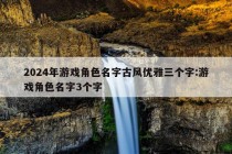 2024年游戏角色名字古风优雅三个字:游戏角色名字3个字