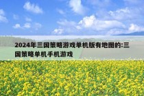 2024年三国策略游戏单机版有地图的:三国策略单机手机游戏