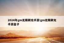 2024年gm无限刷充手游:gm无限刷充手游盒子