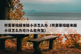 阴囊萎缩越来越小该怎么办（阴囊萎缩越来越小该怎么办吃什么能恢复）