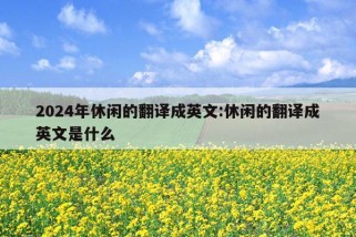 2024年休闲的翻译成英文:休闲的翻译成英文是什么