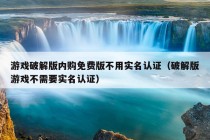 游戏破解版内购免费版不用实名认证（破解版游戏不需要实名认证）