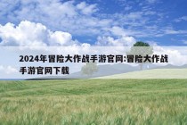 2024年冒险大作战手游官网:冒险大作战手游官网下载