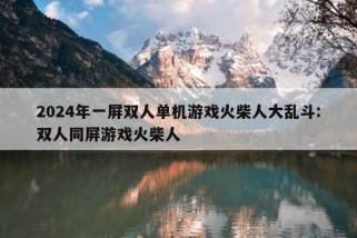 2024年一屏双人单机游戏火柴人大乱斗:双人同屏游戏火柴人