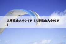 儿童歌曲大全0-3岁（儿童歌曲大全03岁）