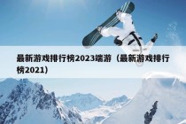 最新游戏排行榜2023端游（最新游戏排行榜2021）